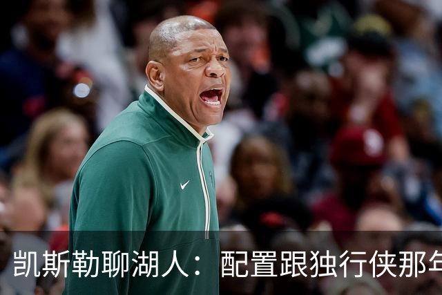 凯斯勒聊湖人：配置跟独行侠那年挺相像的